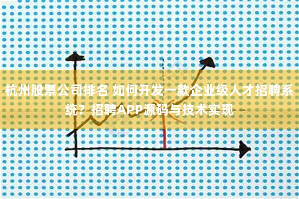 杭州股票公司排名 如何开发一款企业级人才招聘系统？招聘APP源码与技术实现