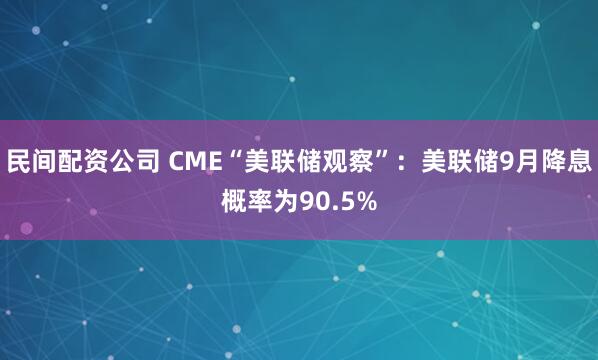 民间配资公司 CME“美联储观察”：美联储9月降息概率为90.5%