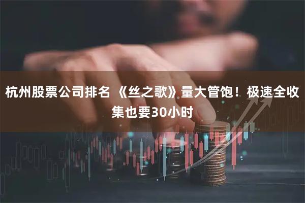 杭州股票公司排名 《丝之歌》量大管饱！极速全收集也要30小时