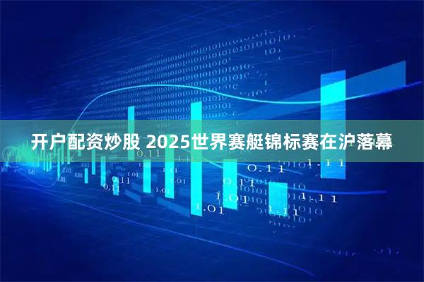 开户配资炒股 2025世界赛艇锦标赛在沪落幕