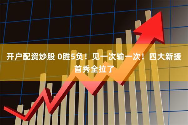开户配资炒股 0胜5负！见一次输一次！四大新援首秀全拉了