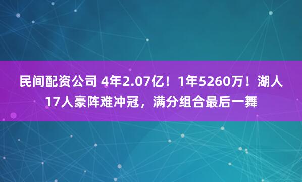 民间配资公司 4年2.07亿！1年5260万！湖人17人豪阵难冲冠，满分组合最后一舞