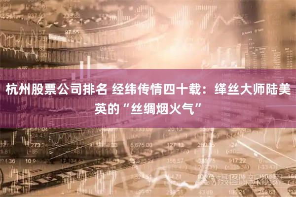 杭州股票公司排名 经纬传情四十载：缂丝大师陆美英的“丝绸烟火气”