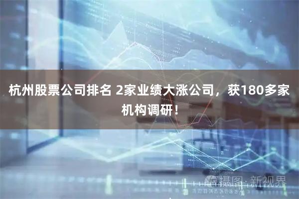 杭州股票公司排名 2家业绩大涨公司，获180多家机构调研！