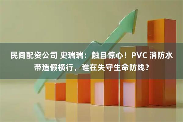 民间配资公司 史瑞瑞：触目惊心！PVC 消防水带造假横行，谁在失守生命防线？