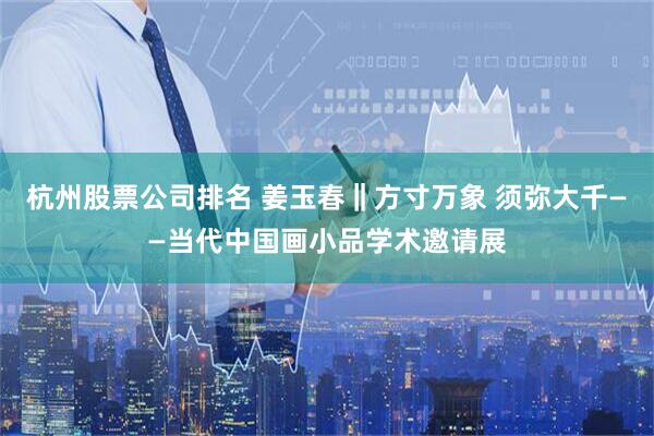 杭州股票公司排名 姜玉春‖方寸万象 须弥大千——当代中国画小品学术邀请展