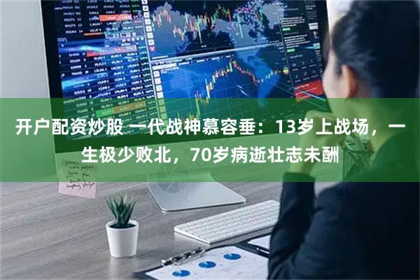 开户配资炒股 一代战神慕容垂：13岁上战场，一生极少败北，70岁病逝壮志未酬