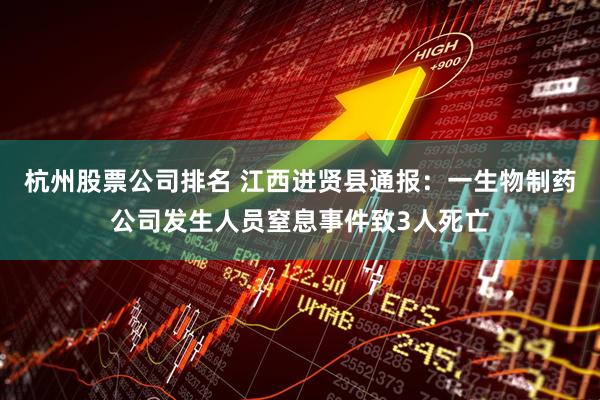 杭州股票公司排名 江西进贤县通报：一生物制药公司发生人员窒息事件致3人死亡