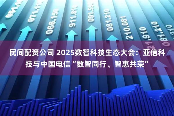 民间配资公司 2025数智科技生态大会：亚信科技与中国电信“数智同行、智惠共荣”