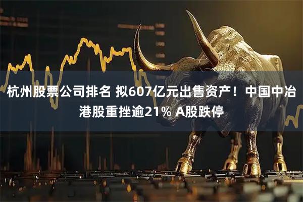 杭州股票公司排名 拟607亿元出售资产！中国中冶港股重挫逾21% A股跌停
