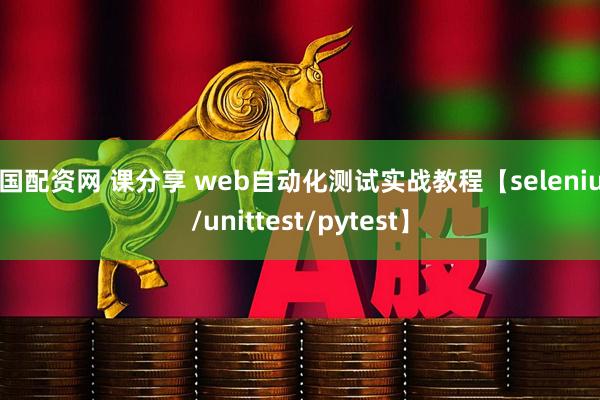 全国配资网 课分享 web自动化测试实战教程【selenium/unittest/pytest】