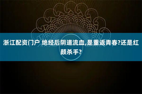浙江配资门户 绝经后阴道流血,是重返青春?还是红颜杀手?