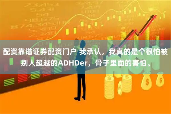 配资靠谱证券配资门户 我承认，我真的是个很怕被别人超越的ADHDer，骨子里面的害怕。