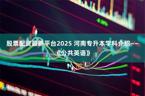 股票配资最新平台2025 河南专升本学科介绍——《公共英语》