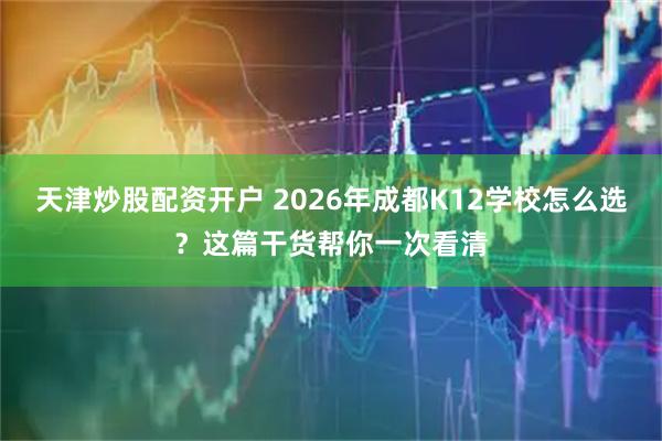 天津炒股配资开户 2026年成都K12学校怎么选？这篇干货帮你一次看清