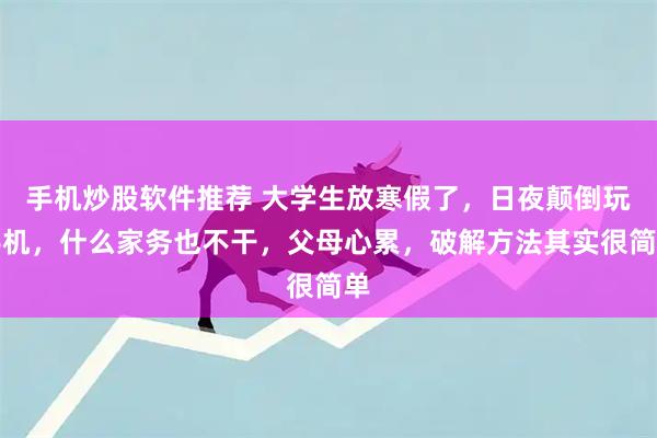 手机炒股软件推荐 大学生放寒假了，日夜颠倒玩手机，什么家务也不干，父母心累，破解方法其实很简单
