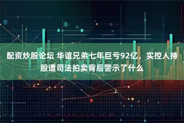 配资炒股论坛 华谊兄弟七年巨亏92亿，实控人持股遭司法拍卖背后警示了什么