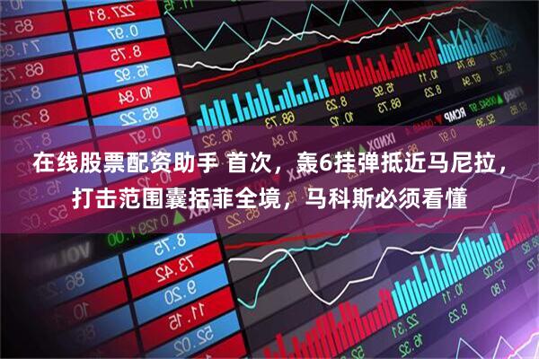 在线股票配资助手 首次，轰6挂弹抵近马尼拉，打击范围囊括菲全境，马科斯必须看懂