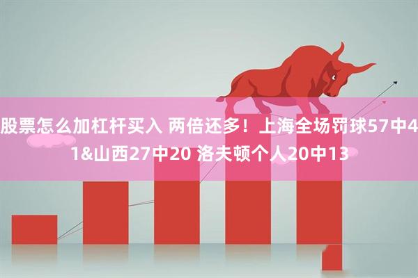 股票怎么加杠杆买入 两倍还多！上海全场罚球57中41&山西27中20 洛夫顿个人20中13