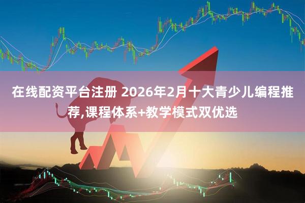 在线配资平台注册 2026年2月十大青少儿编程推荐,课程体系+教学模式双优选