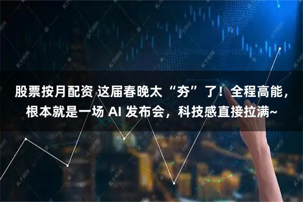 股票按月配资 这届春晚太 “夯” 了！全程高能，根本就是一场 AI 发布会，科技感直接拉满~