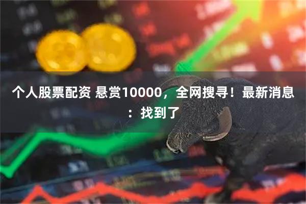 个人股票配资 悬赏10000，全网搜寻！最新消息：找到了