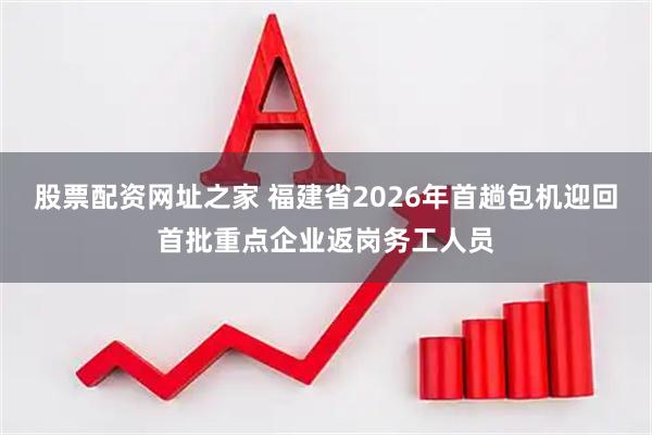 股票配资网址之家 福建省2026年首趟包机迎回首批重点企业返岗务工人员