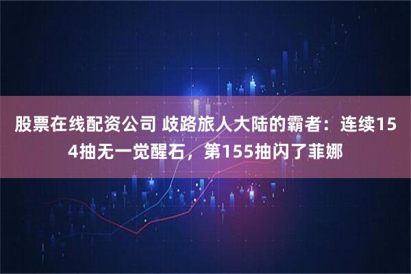 股票在线配资公司 歧路旅人大陆的霸者：连续154抽无一觉醒石，第155抽闪了菲娜
