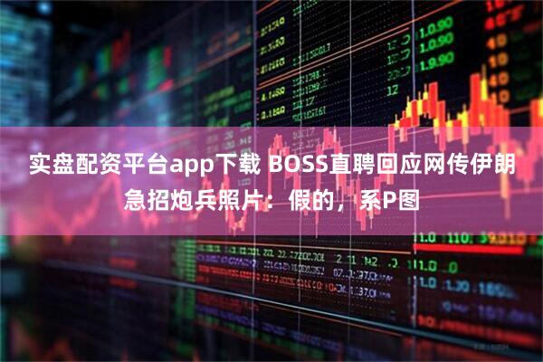 实盘配资平台app下载 BOSS直聘回应网传伊朗急招炮兵照片：假的，系P图