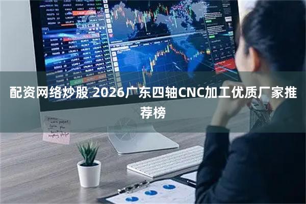 配资网络炒股 2026广东四轴CNC加工优质厂家推荐榜