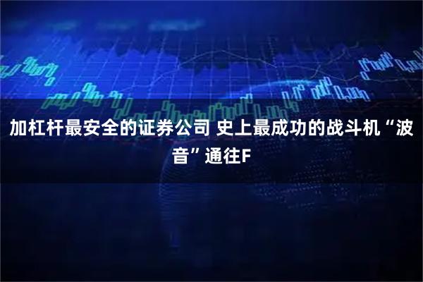 加杠杆最安全的证券公司 史上最成功的战斗机“波音”通往F