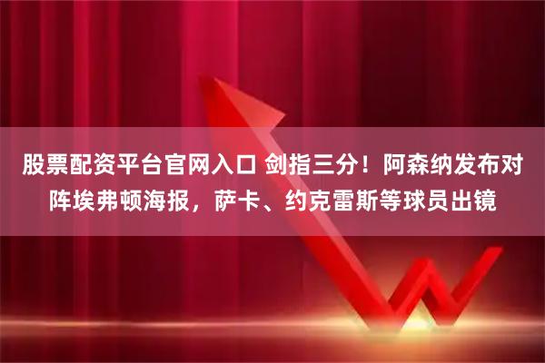 股票配资平台官网入口 剑指三分！阿森纳发布对阵埃弗顿海报，萨卡、约克雷斯等球员出镜