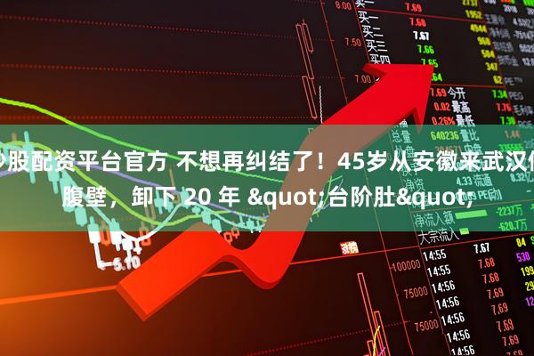 炒股配资平台官方 不想再纠结了！45岁从安徽来武汉做腹壁，卸下 20 年 "台阶肚"