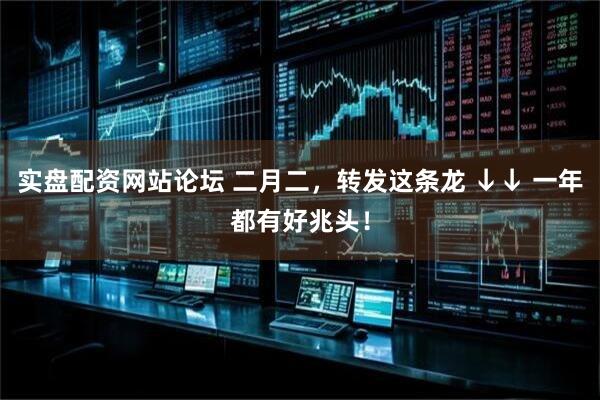 实盘配资网站论坛 二月二，转发这条龙 ↓↓ 一年都有好兆头！