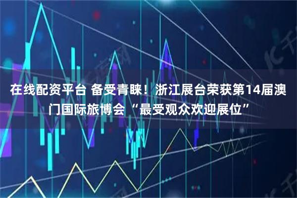 在线配资平台 备受青睐！浙江展台荣获第14届澳门国际旅博会 “最受观众欢迎展位”