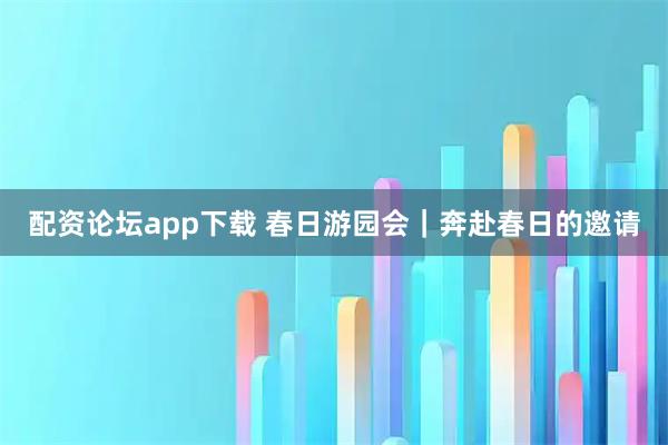 配资论坛app下载 春日游园会｜奔赴春日的邀请