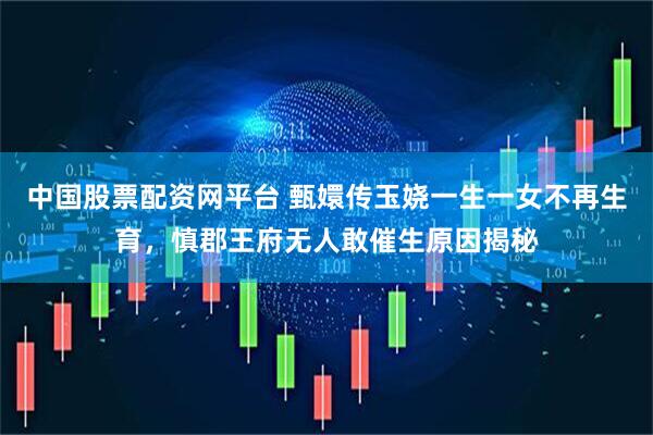 中国股票配资网平台 甄嬛传玉娆一生一女不再生育，慎郡王府无人敢催生原因揭秘