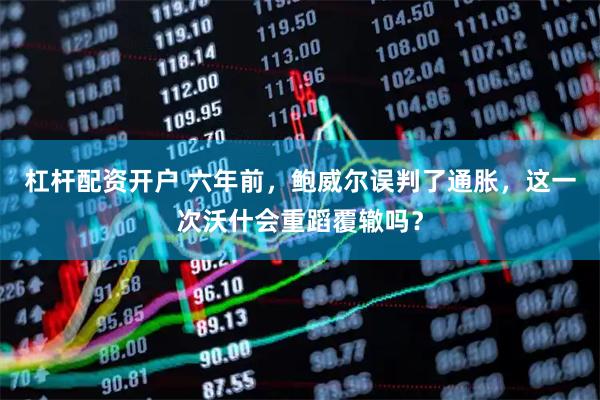 杠杆配资开户 六年前，鲍威尔误判了通胀，这一次沃什会重蹈覆辙吗？