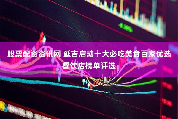 股票配资资讯网 延吉启动十大必吃美食百家优选餐饮店榜单评选