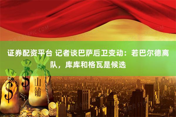 证券配资平台 记者谈巴萨后卫变动：若巴尔德离队，库库和格瓦是候选
