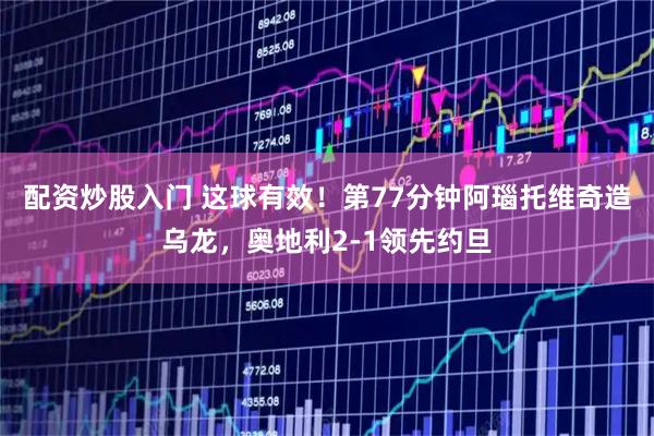 配资炒股入门 这球有效！第77分钟阿瑙托维奇造乌龙，奥地利2-1领先约旦