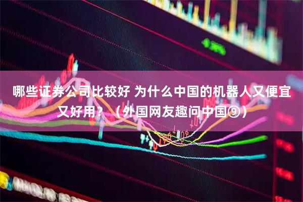 哪些证券公司比较好 为什么中国的机器人又便宜又好用？（外国网友趣问中国⑨）