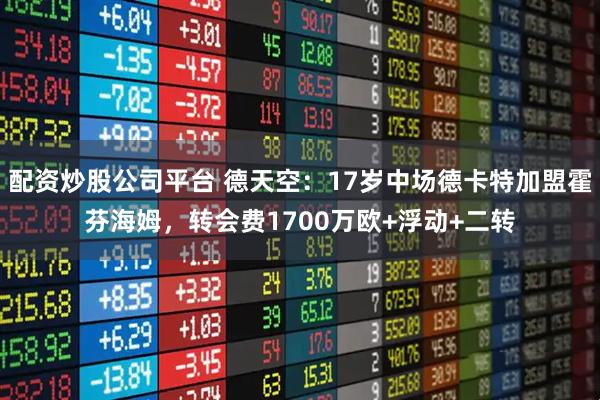 配资炒股公司平台 德天空：17岁中场德卡特加盟霍芬海姆，转会费1700万欧+浮动+二转