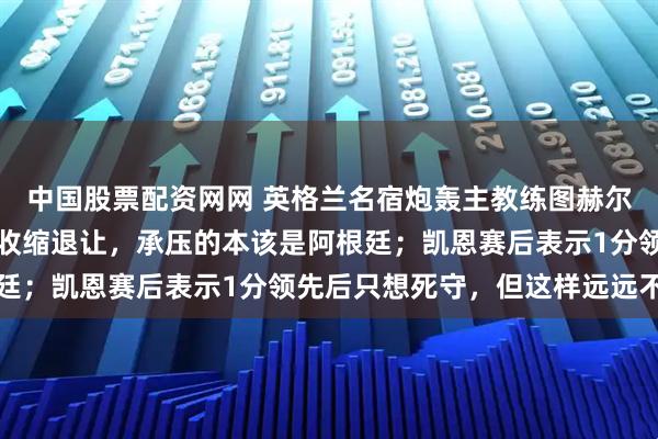 中国股票配资网网 英格兰名宿炮轰主教练图赫尔：取得领先后不该主动收缩退让，承压的本该是阿根廷；凯恩赛后表示1分领先后只想死守，但这样远远不够