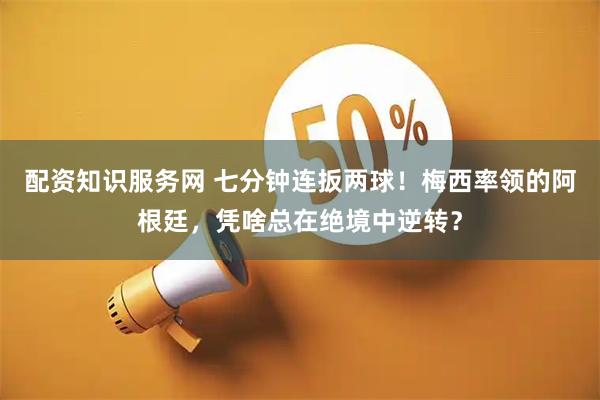 配资知识服务网 七分钟连扳两球！梅西率领的阿根廷，凭啥总在绝境中逆转？