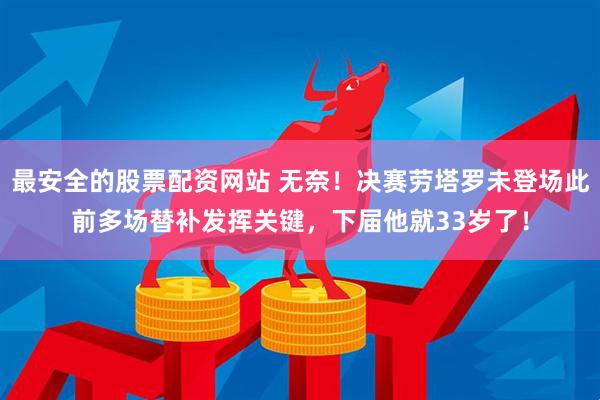 最安全的股票配资网站 无奈！决赛劳塔罗未登场此前多场替补发挥关键，下届他就33岁了！
