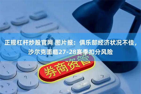 正规杠杆炒股官网 图片报：俱乐部经济状况不佳，沙尔克面临27-28赛季扣分风险