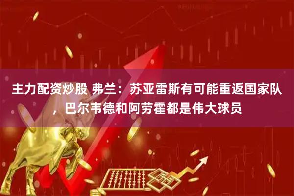 主力配资炒股 弗兰：苏亚雷斯有可能重返国家队，巴尔韦德和阿劳霍都是伟大球员