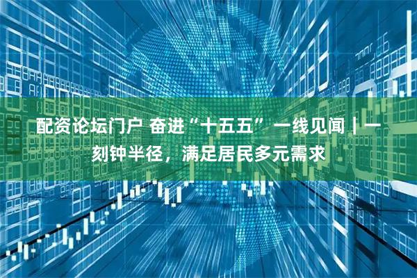 配资论坛门户 奋进“十五五” 一线见闻｜一刻钟半径，满足居民多元需求