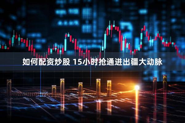 如何配资炒股 15小时抢通进出疆大动脉